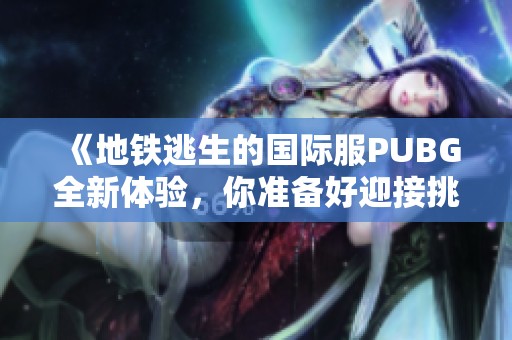 《地铁逃生的国际服PUBG全新体验，你准备好迎接挑战了吗》
