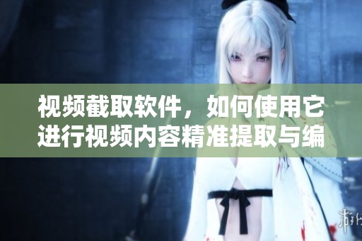 视频截取软件，如何使用它进行视频内容精准提取与编辑呢