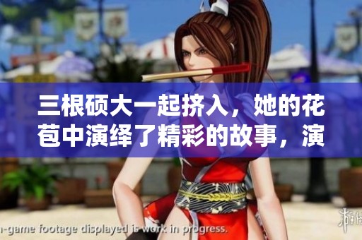 三根硕大一起挤入，她的花苞中演绎了精彩的故事，演员表值得一看