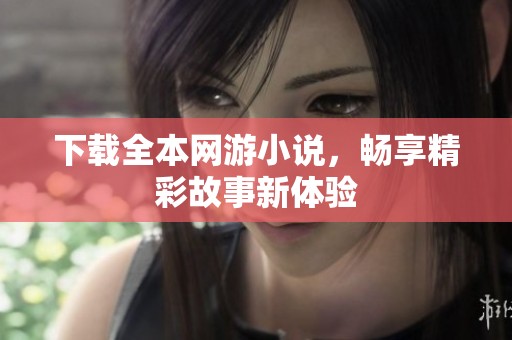 下载全本网游小说，畅享精彩故事新体验
