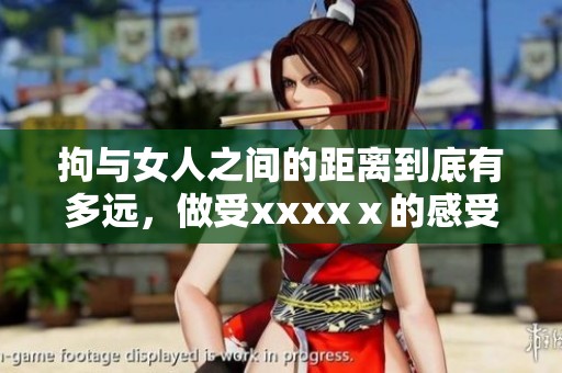 拘与女人之间的距离到底有多远，做受xxxxⅹ的感受又是什么呢