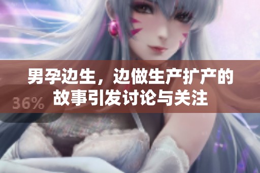 男孕边生，边做生产扩产的故事引发讨论与关注