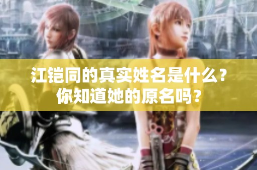 江铠同的真实姓名是什么？你知道她的原名吗？