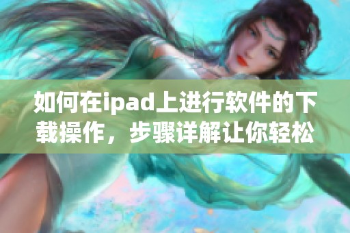 如何在ipad上进行软件的下载操作，步骤详解让你轻松掌握