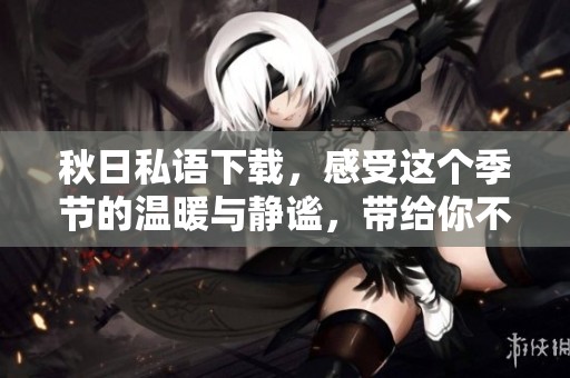 秋日私语下载，感受这个季节的温暖与静谧，带给你不同的心灵体验