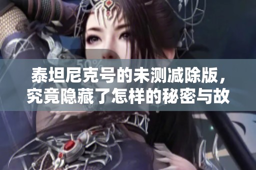 泰坦尼克号的未测减除版，究竟隐藏了怎样的秘密与故事呢