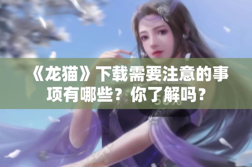 《龙猫》下载需要注意的事项有哪些？你了解吗？