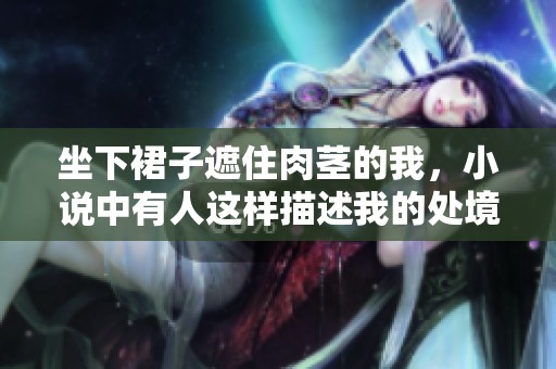 坐下裙子遮住肉茎的我，小说中有人这样描述我的处境