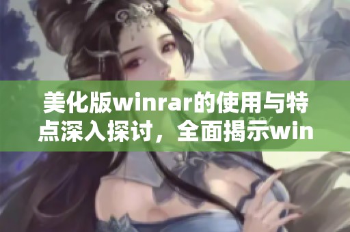 美化版winrar的使用与特点深入探讨，全面揭示winrar美化版的优势与应用