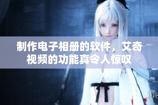 制作电子相册的软件，艾奇视频的功能真令人惊叹