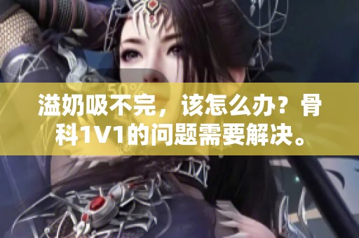 溢奶吸不完，该怎么办？骨科1∨1的问题需要解决。