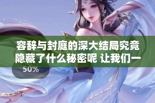 容辞与封庭的深大结局究竟隐藏了什么秘密呢 让我们一起来揭开谜底