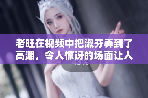 老旺在视频中把淑芬弄到了高潮，令人惊讶的场面让人无法忘怀。