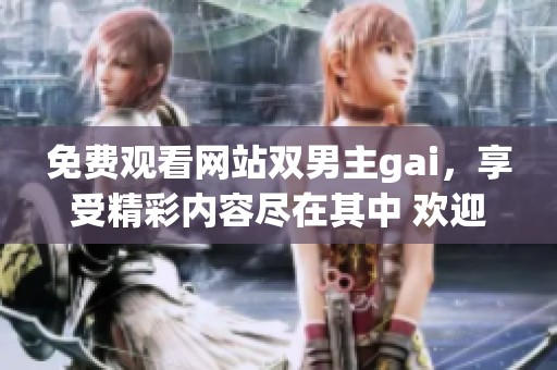 免费观看网站双男主gai，享受精彩内容尽在其中 欢迎点击体验
