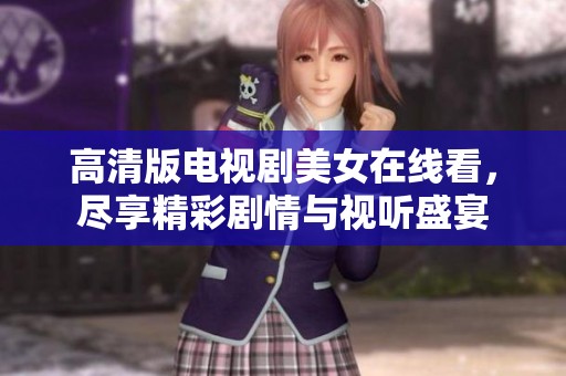 高清版电视剧美女在线看，尽享精彩剧情与视听盛宴