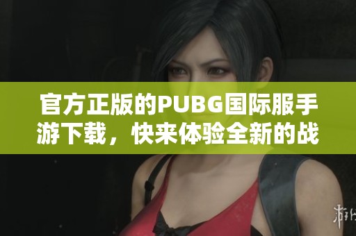 官方正版的PUBG国际服手游下载，快来体验全新的战斗乐趣吧