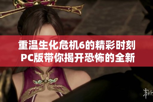 重温生化危机6的精彩时刻 PC版带你揭开恐怖的全新篇章