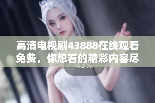 高清电视剧43888在线观看免费，你想看的精彩内容尽在这里！