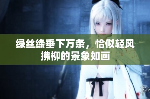 绿丝绦垂下万条，恰似轻风拂柳的景象如画