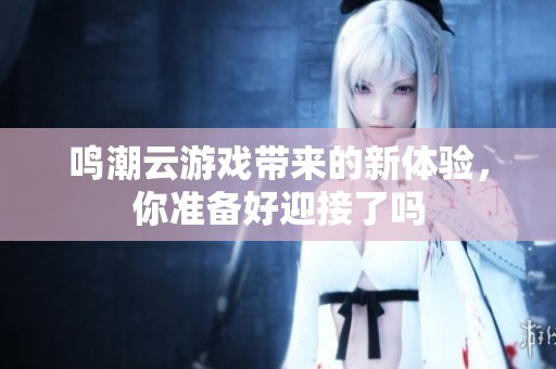 鸣潮云游戏带来的新体验，你准备好迎接了吗
