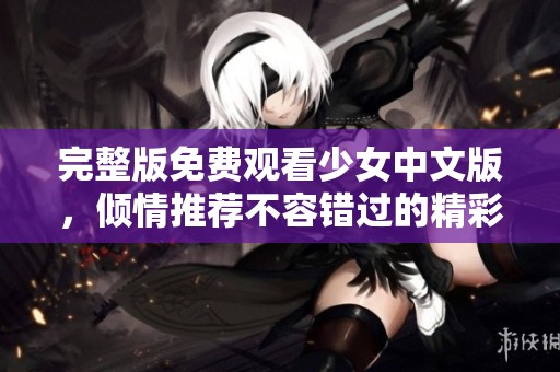完整版免费观看少女中文版，倾情推荐不容错过的精彩内容