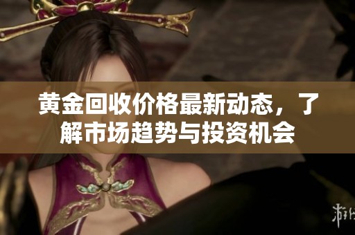 黄金回收价格最新动态，了解市场趋势与投资机会