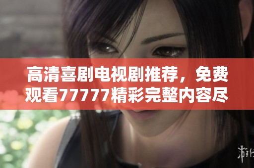 高清喜剧电视剧推荐，免费观看77777精彩完整内容尽在此处