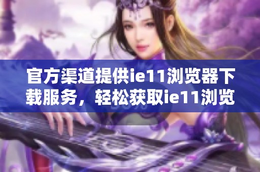 官方渠道提供ie11浏览器下载服务，轻松获取ie11浏览器官方下载链接