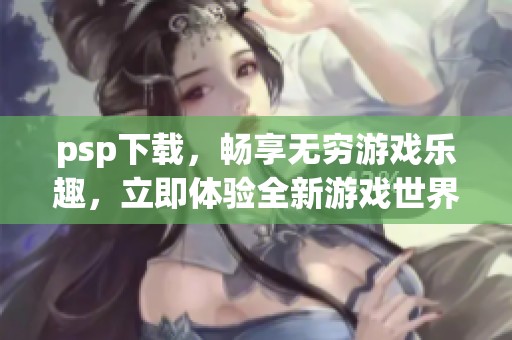 psp下载，畅享无穷游戏乐趣，立即体验全新游戏世界