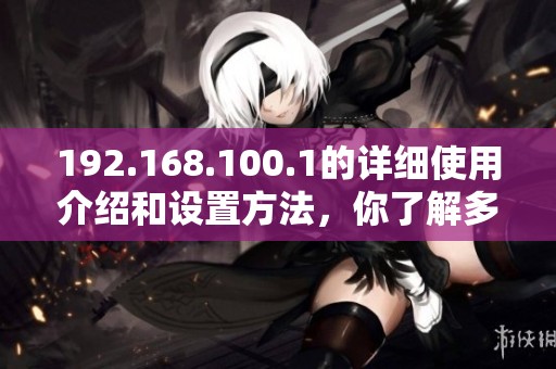 192.168.100.1的详细使用介绍和设置方法，你了解多少呢