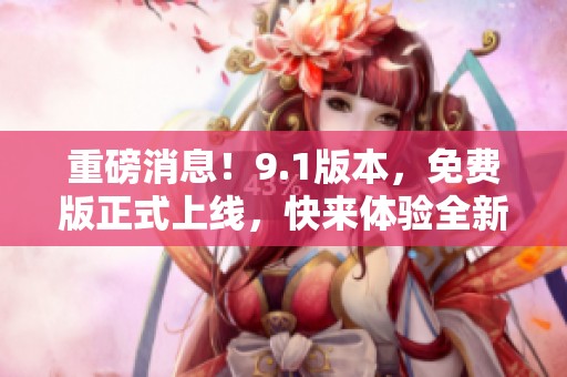 重磅消息！9.1版本，免费版正式上线，快来体验全新功能！