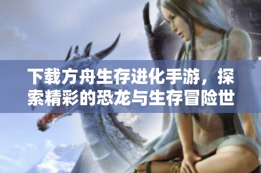 下载方舟生存进化手游，探索精彩的恐龙与生存冒险世界