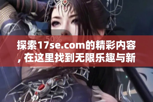 探索17se.com的精彩内容, 在这里找到无限乐趣与新奇体验