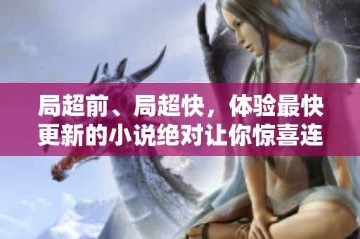 局超前、局超快，体验最快更新的小说绝对让你惊喜连连！