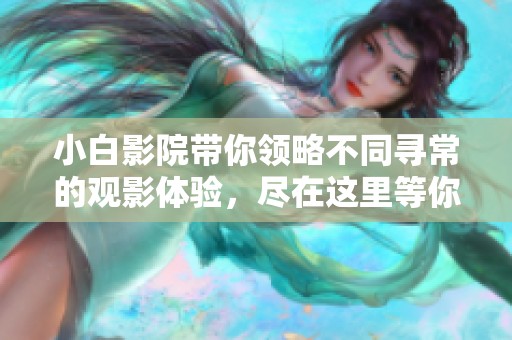小白影院带你领略不同寻常的观影体验，尽在这里等你来探索！