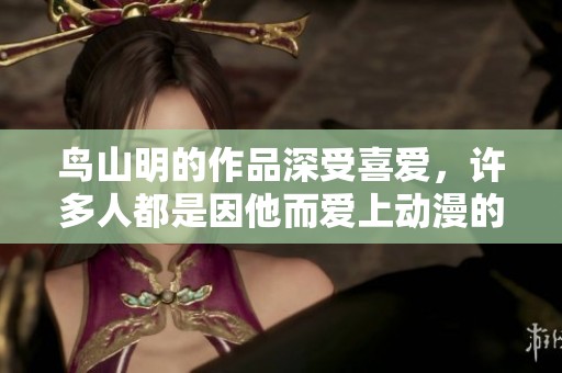 鸟山明的作品深受喜爱，许多人都是因他而爱上动漫的。