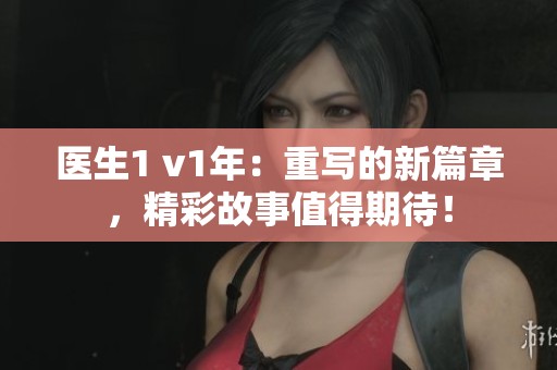 医生1 v1年：重写的新篇章，精彩故事值得期待！