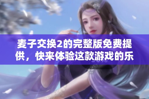 麦子交换2的完整版免费提供，快来体验这款游戏的乐趣吧！