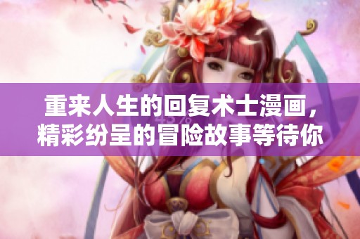 重来人生的回复术士漫画，精彩纷呈的冒险故事等待你的探索与阅读！