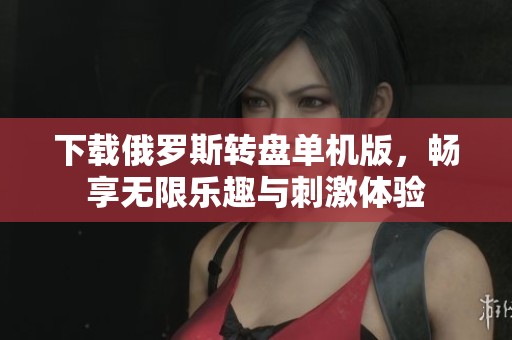 下载俄罗斯转盘单机版，畅享无限乐趣与刺激体验