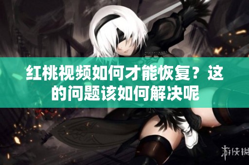红桃视频如何才能恢复？这的问题该如何解决呢