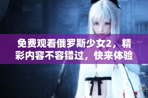 免费观看俄罗斯少女2，精彩内容不容错过，快来体验吧