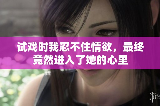 试戏时我忍不住情欲，最终竟然进入了她的心里