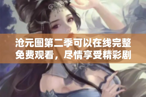 沧元图第二季可以在线完整免费观看，尽情享受精彩剧情！
