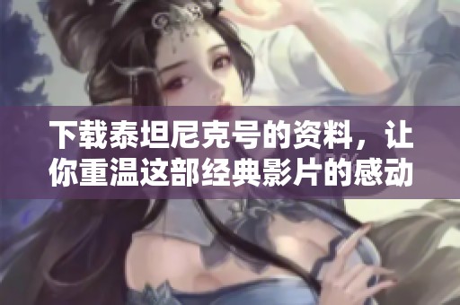 下载泰坦尼克号的资料，让你重温这部经典影片的感动与历史。