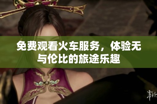 免费观看火车服务，体验无与伦比的旅途乐趣