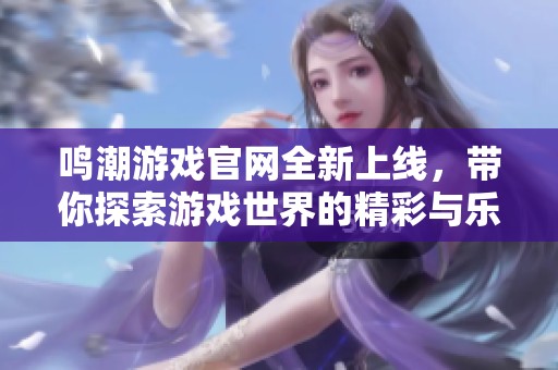 鸣潮游戏官网全新上线，带你探索游戏世界的精彩与乐趣