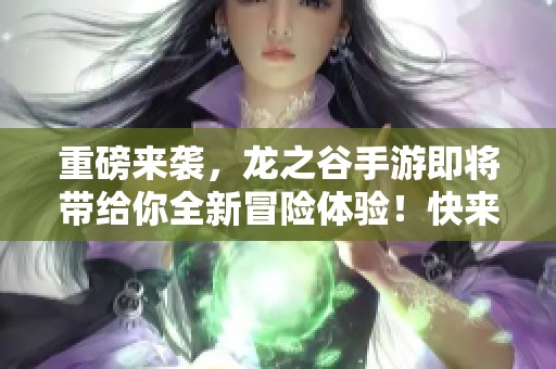 重磅来袭，龙之谷手游即将带给你全新冒险体验！快来探索不一样的魔幻世界！