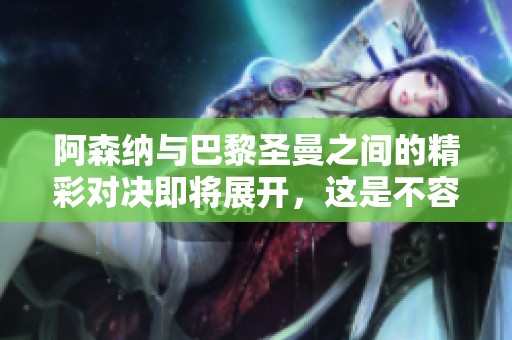阿森纳与巴黎圣曼之间的精彩对决即将展开，这是不容错过的比赛