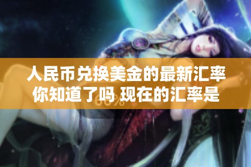 人民币兑换美金的最新汇率你知道了吗 现在的汇率是多少呢